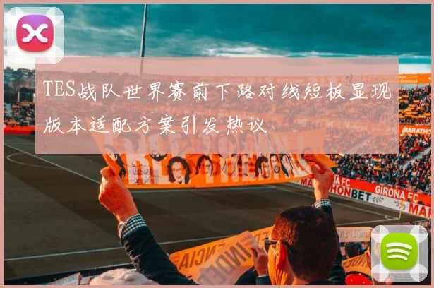 TES战队世界赛前下路对线短板显现版本适配方案引发热议
