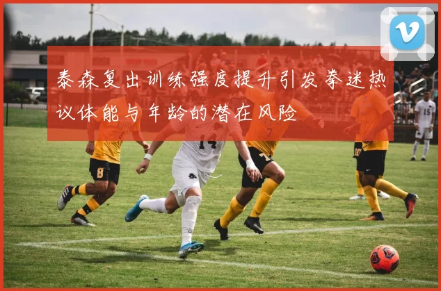 泰森复出训练强度提升引发拳迷热议体能与年龄的潜在风险