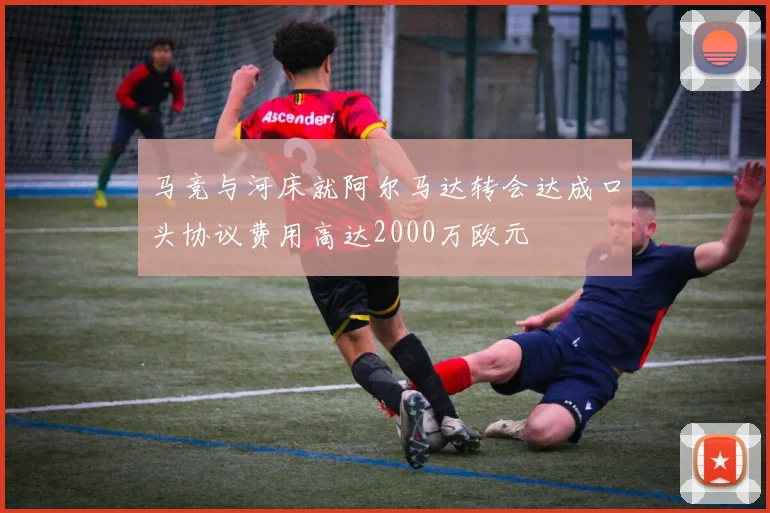 马竞与河床就阿尔马达转会达成口头协议费用高达2000万欧元
