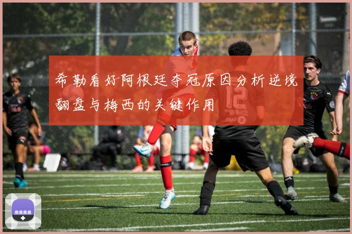 希勒看好阿根廷夺冠原因分析逆境翻盘与梅西的关键作用